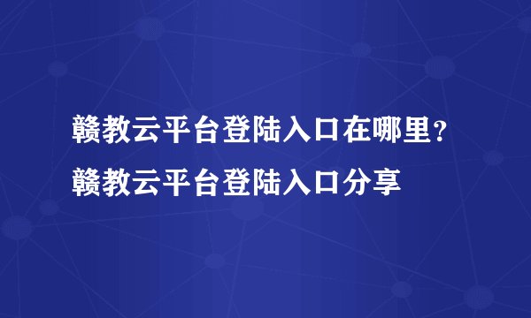 赣教云平台登陆入口在哪里？赣教云平台登陆入口分享
