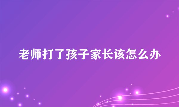 老师打了孩子家长该怎么办