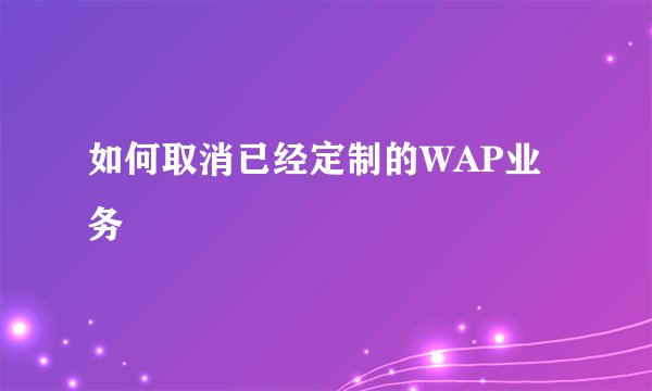 如何取消已经定制的WAP业务