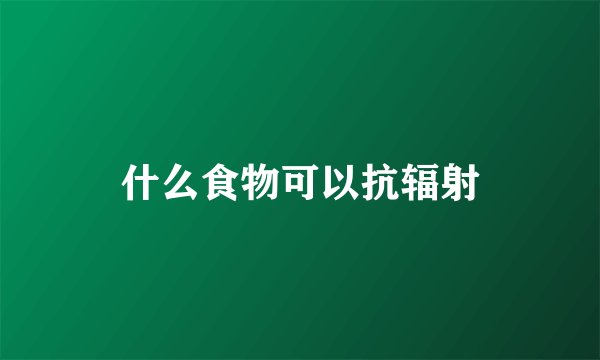 什么食物可以抗辐射