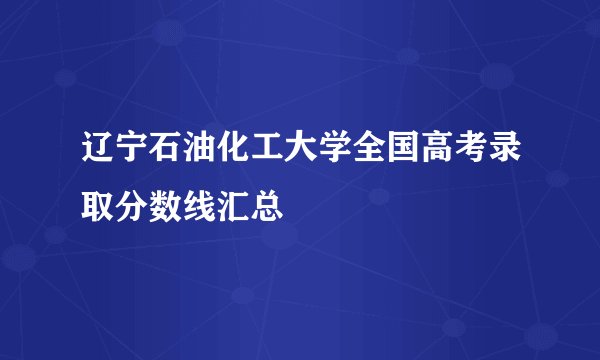 辽宁石油化工大学全国高考录取分数线汇总