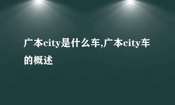 广本city是什么车,广本city车的概述