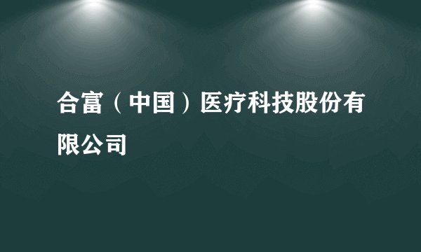 合富（中国）医疗科技股份有限公司