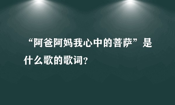 “阿爸阿妈我心中的菩萨”是什么歌的歌词？