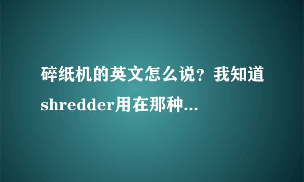 碎纸机的英文怎么说？我知道shredder用在那种碎成一条条的，想问的是碎成小纸碎片的碎纸机英文怎么说