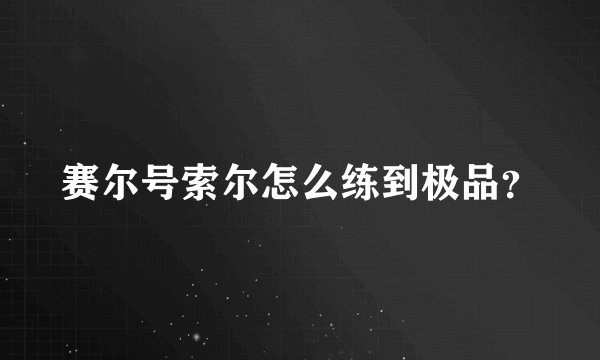赛尔号索尔怎么练到极品？