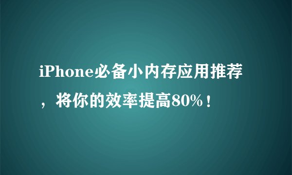 iPhone必备小内存应用推荐，将你的效率提高80%！