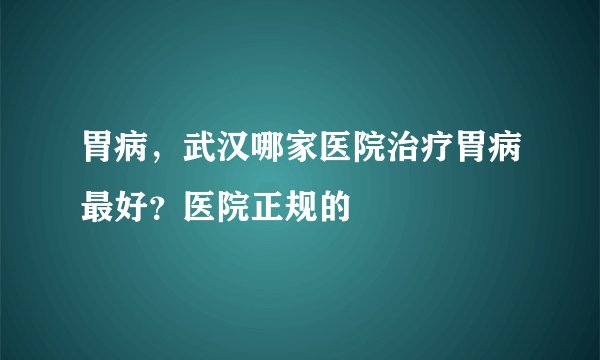 胃病，武汉哪家医院治疗胃病最好？医院正规的