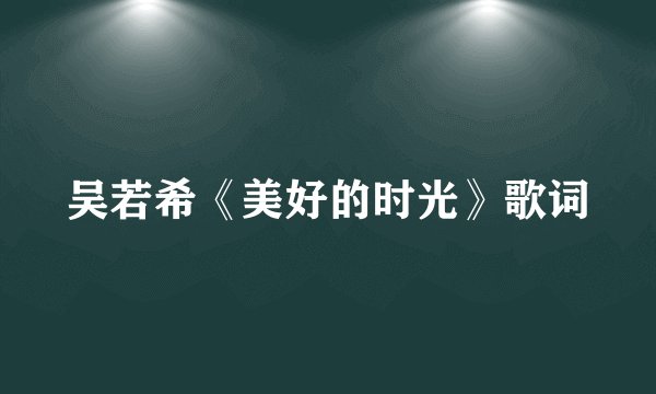 吴若希《美好的时光》歌词