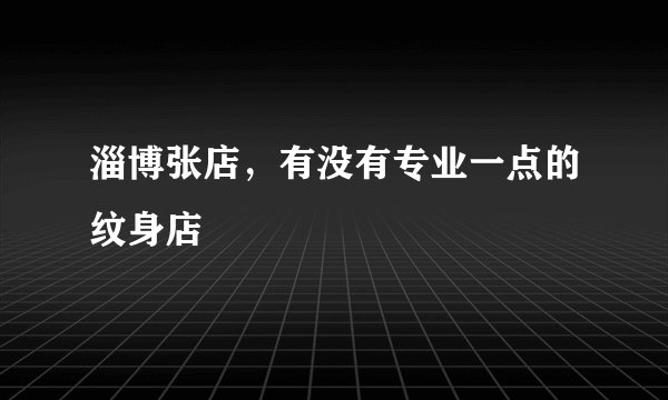 淄博张店，有没有专业一点的纹身店