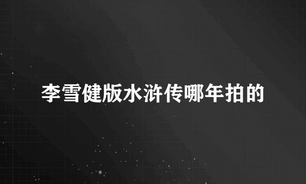 李雪健版水浒传哪年拍的