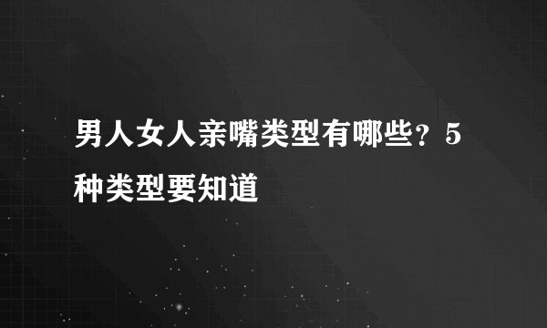 男人女人亲嘴类型有哪些？5种类型要知道