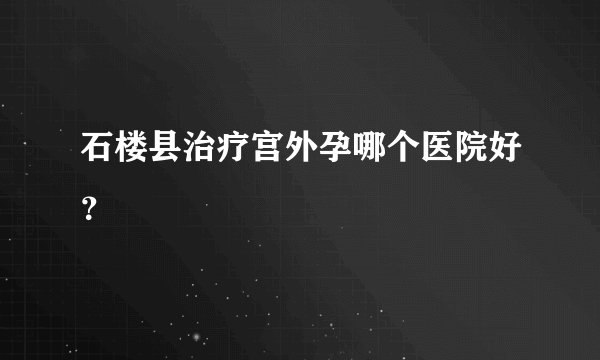 石楼县治疗宫外孕哪个医院好？