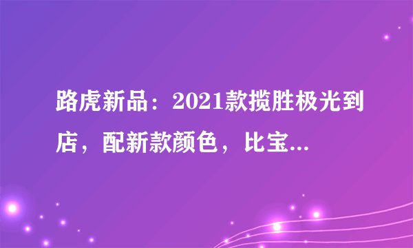 路虎新品：2021款揽胜极光到店，配新款颜色，比宝马X3帅气
