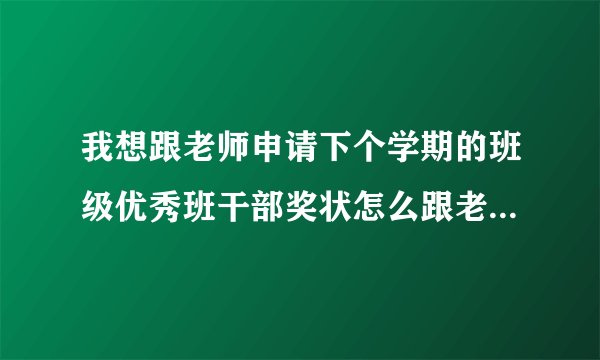 我想跟老师申请下个学期的班级优秀班干部奖状怎么跟老师开口比较好（实力有点不行的我……）