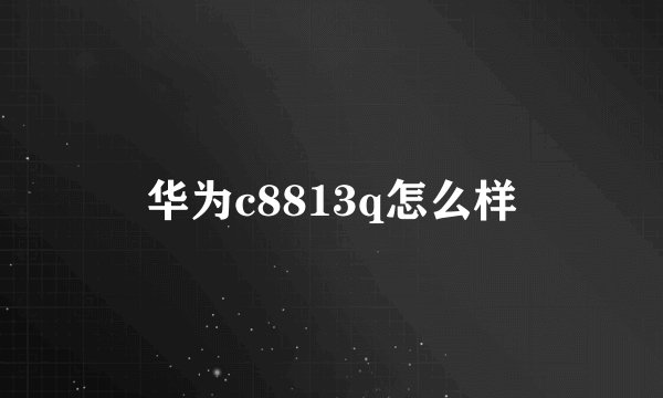 华为c8813q怎么样