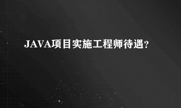 JAVA项目实施工程师待遇？