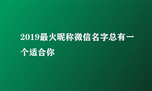2019最火昵称微信名字总有一个适合你