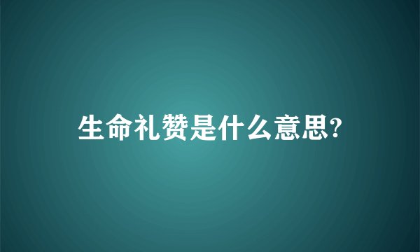 生命礼赞是什么意思?