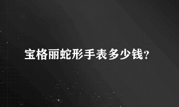 宝格丽蛇形手表多少钱？