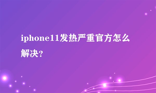 iphone11发热严重官方怎么解决?