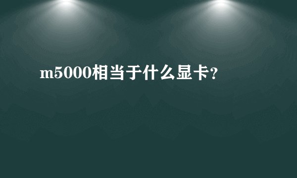 m5000相当于什么显卡？
