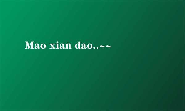 Mao xian dao..~~