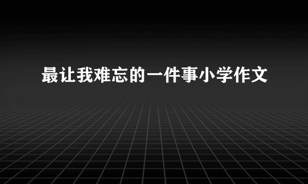 最让我难忘的一件事小学作文