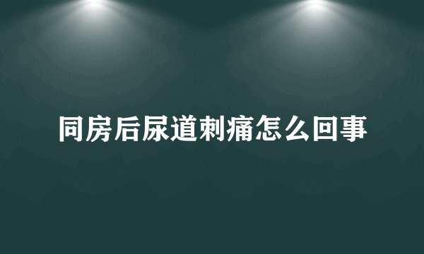 同房后尿道刺痛怎么回事