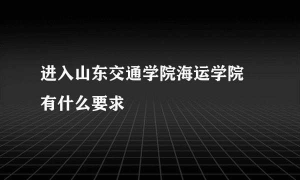 进入山东交通学院海运学院 有什么要求