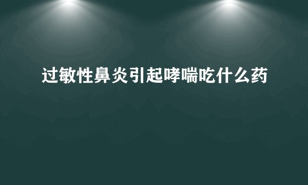 过敏性鼻炎引起哮喘吃什么药