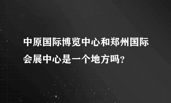 中原国际博览中心和郑州国际会展中心是一个地方吗？