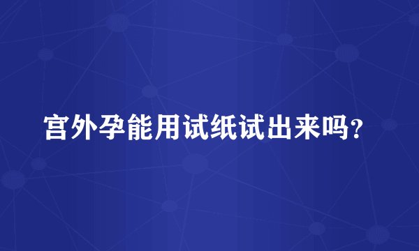 宫外孕能用试纸试出来吗？