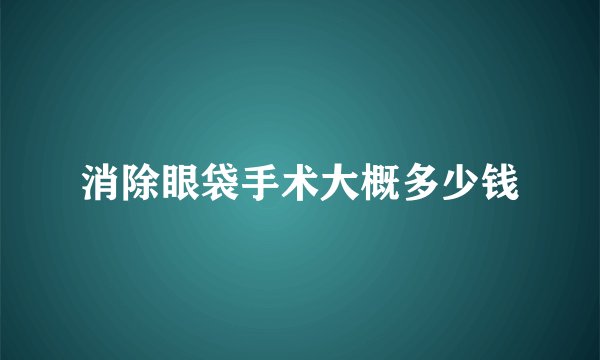 消除眼袋手术大概多少钱