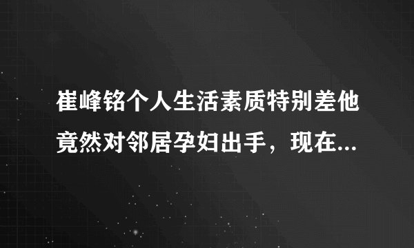 崔峰铭个人生活素质特别差他竟然对邻居孕妇出手，现在孕妇在医院？