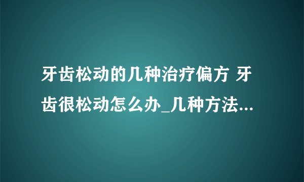 牙齿松动的几种治疗偏方 牙齿很松动怎么办_几种方法能治牙齿松动