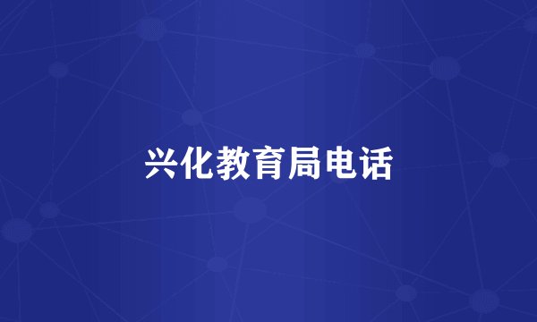 兴化教育局电话