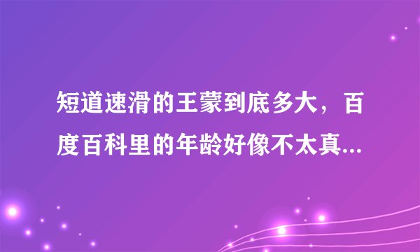短道速滑的王蒙到底多大，百度百科里的年龄好像不太真实哦...