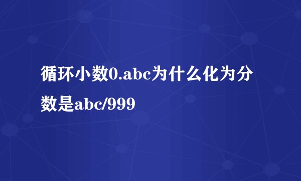 循环小数0.abc为什么化为分数是abc/999
