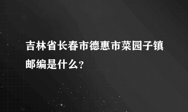 吉林省长春市德惠市菜园子镇邮编是什么？
