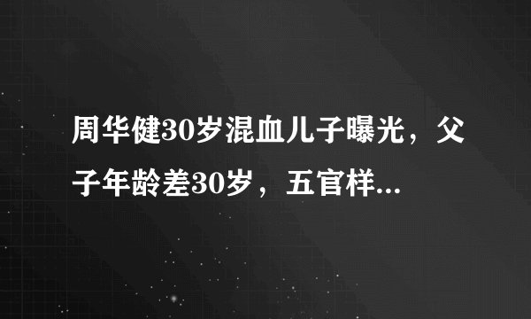 周华健30岁混血儿子曝光，父子年龄差30岁，五官样貌明显迥然不同