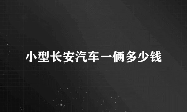 小型长安汽车一俩多少钱