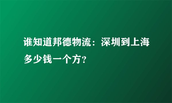 谁知道邦德物流：深圳到上海多少钱一个方？