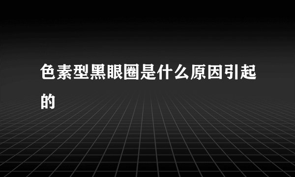 色素型黑眼圈是什么原因引起的