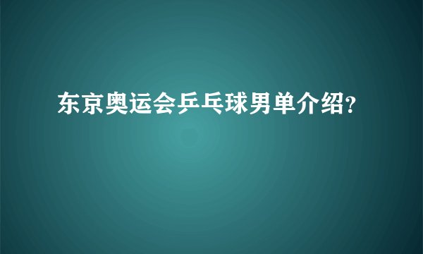 东京奥运会乒乓球男单介绍？