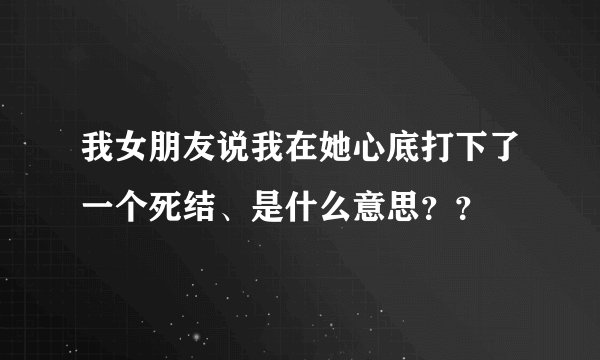 我女朋友说我在她心底打下了一个死结、是什么意思？？