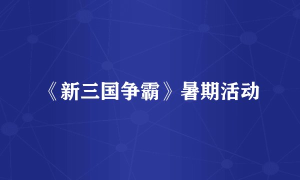 《新三国争霸》暑期活动