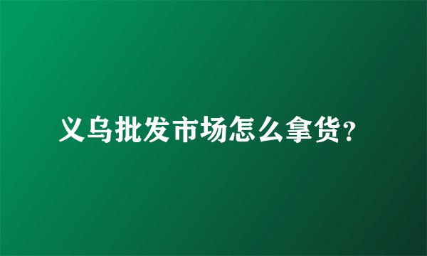 义乌批发市场怎么拿货？