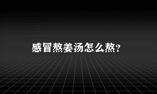 感冒熬姜汤怎么熬？