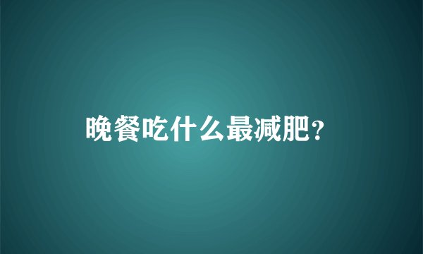 晚餐吃什么最减肥？